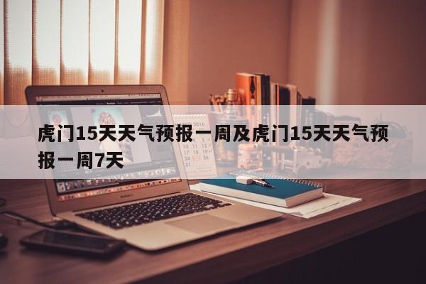 虎门15天天气预报一周及虎门15天天气预报一周7天