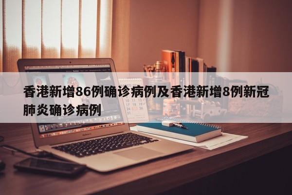 香港新增86例确诊病例及香港新增8例新冠肺炎确诊病例