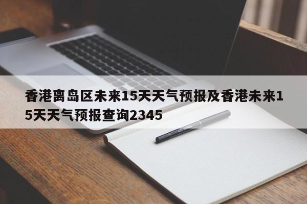 香港离岛区未来15天天气预报及香港未来15天天气预报查询2345