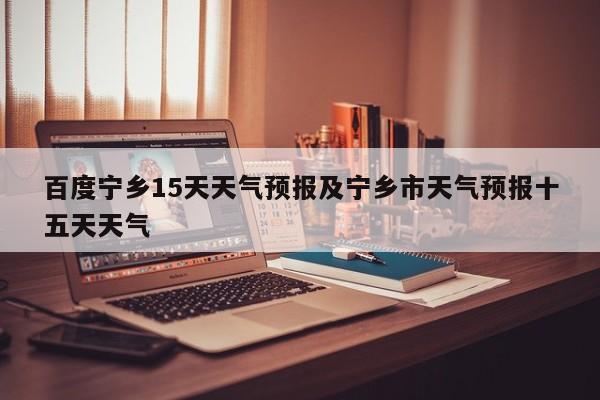 百度宁乡15天天气预报及宁乡市天气预报十五天天气