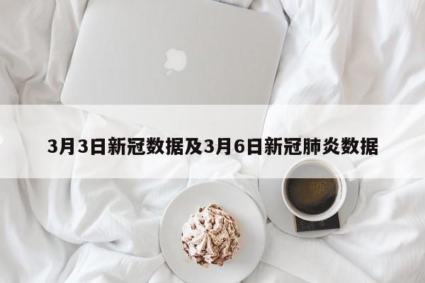 3月3日新冠数据及3月6日新冠肺炎数据