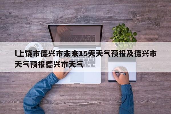 l上饶市德兴市未来15天天气预报及德兴市天气预报德兴市天气
