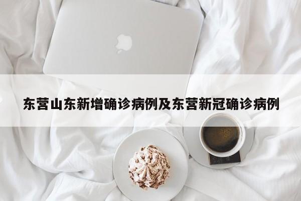 东营山东新增确诊病例及东营新冠确诊病例