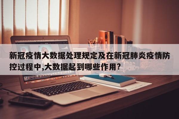 新冠疫情大数据处理规定及在新冠肺炎疫情防控过程中,大数据起到哪些作用?