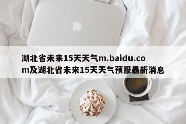 湖北省未来15天天气m.baidu.com及湖北省未来15天天气预报最新消息
