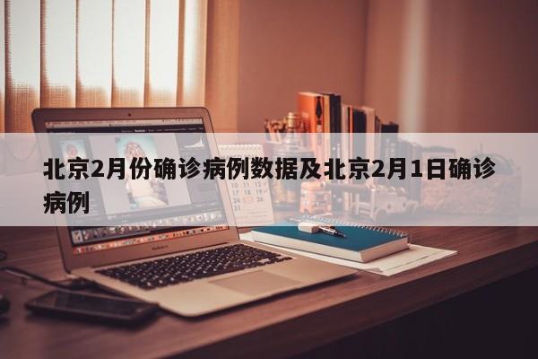 北京2月份确诊病例数据及北京2月1日确诊病例