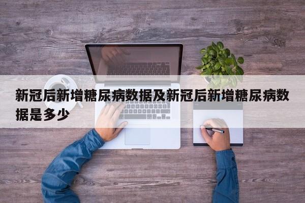新冠后新增糖尿病数据及新冠后新增糖尿病数据是多少