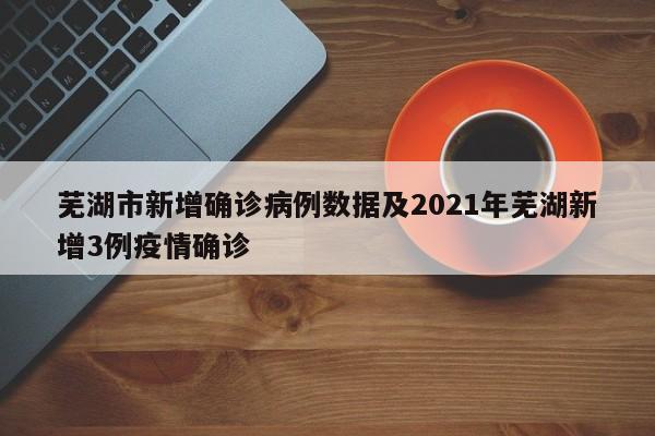 芜湖市新增确诊病例数据及2021年芜湖新增3例疫情确诊