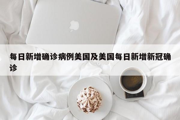 每日新增确诊病例美国及美国每日新增新冠确诊