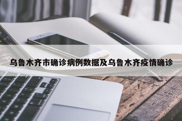 乌鲁木齐市确诊病例数据及乌鲁木齐疫情确诊