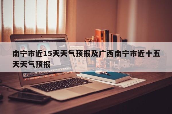 南宁市近15天天气预报及广西南宁市近十五天天气预报