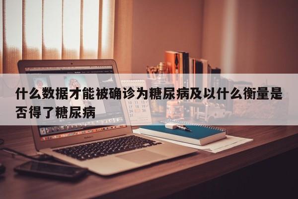 什么数据才能被确诊为糖尿病及以什么衡量是否得了糖尿病
