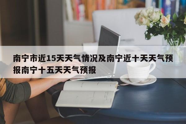 南宁市近15天天气情况及南宁近十天天气预报南宁十五天天气预报
