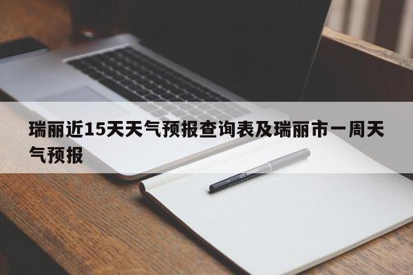 瑞丽近15天天气预报查询表及瑞丽市一周天气预报