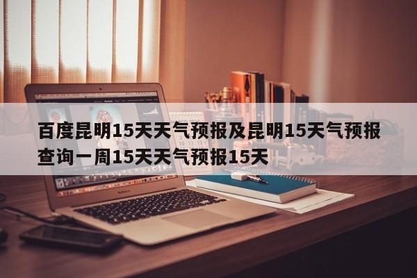 百度昆明15天天气预报及昆明15天气预报查询一周15天天气预报15天