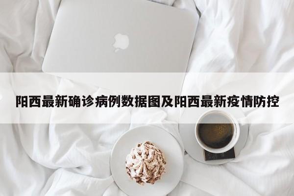 阳西最新确诊病例数据图及阳西最新疫情防控