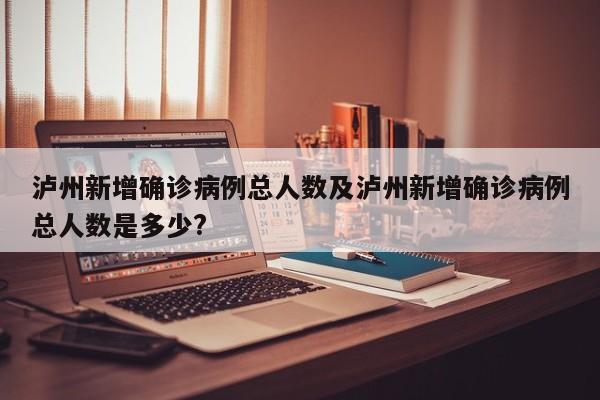 泸州新增确诊病例总人数及泸州新增确诊病例总人数是多少?