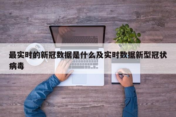最实时的新冠数据是什么及实时数据新型冠状病毒