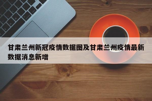 甘肃兰州新冠疫情数据图及甘肃兰州疫情最新数据消息新增