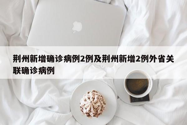 荆州新增确诊病例2例及荆州新增2例外省关联确诊病例