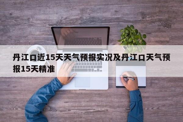 丹江口近15天天气预报实况及丹江口天气预报15天精准