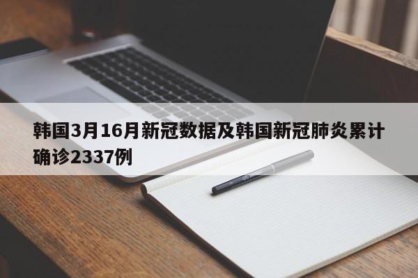 韩国3月16月新冠数据及韩国新冠肺炎累计确诊2337例