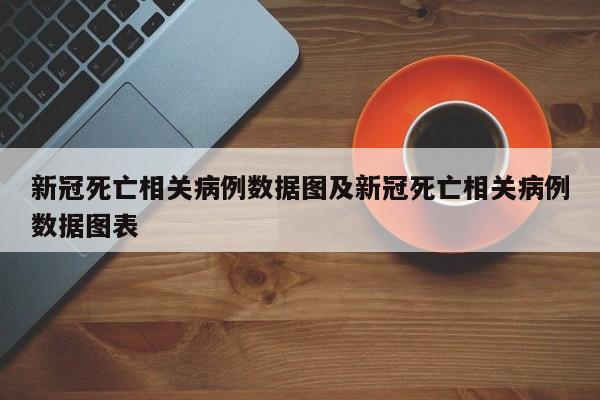 新冠死亡相关病例数据图及新冠死亡相关病例数据图表