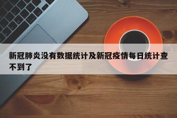 新冠肺炎没有数据统计及新冠疫情每日统计查不到了