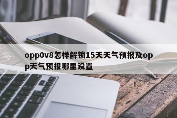 opp0v8怎样解锁15天天气预报及opp天气预报哪里设置
