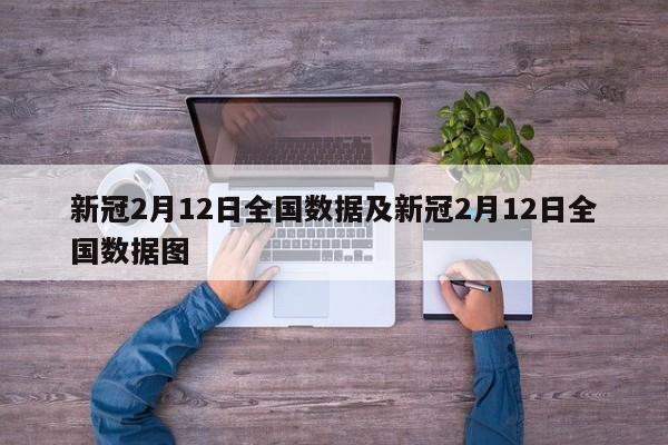 新冠2月12日全国数据及新冠2月12日全国数据图