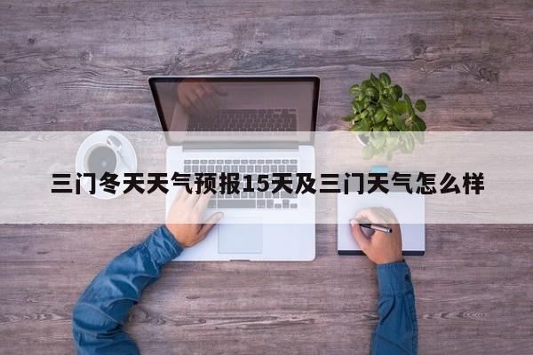 三门冬天天气预报15天及三门天气怎么样