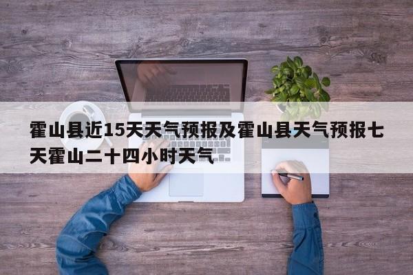 霍山县近15天天气预报及霍山县天气预报七天霍山二十四小时天气