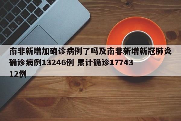 南非新增加确诊病例了吗及南非新增新冠肺炎确诊病例13246例 累计确诊1774312例