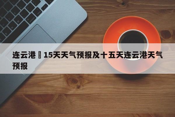 连云港巿15天天气预报及十五天连云港天气预报