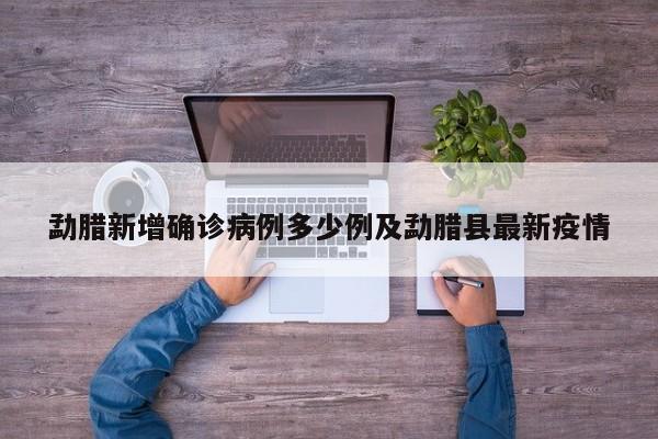 勐腊新增确诊病例多少例及勐腊县最新疫情