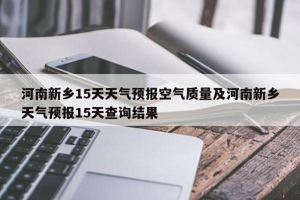 河南新乡15天天气预报空气质量及河南新乡天气预报15天查询结果