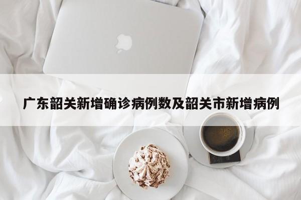 广东韶关新增确诊病例数及韶关市新增病例