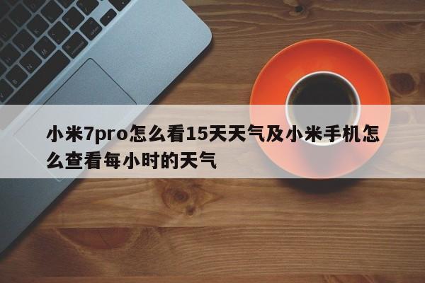 小米7pro怎么看15天天气及小米手机怎么查看每小时的天气