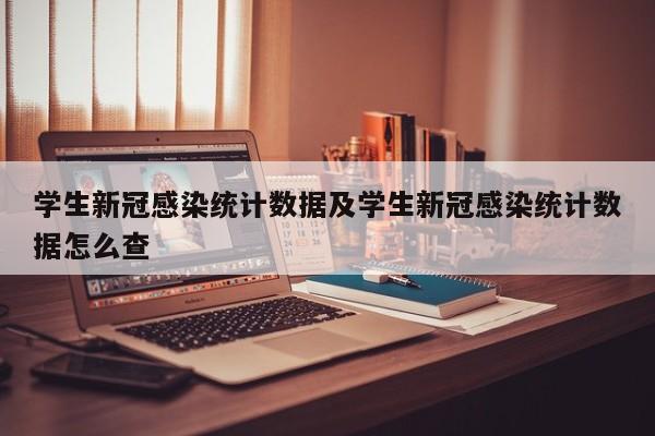 学生新冠感染统计数据及学生新冠感染统计数据怎么查