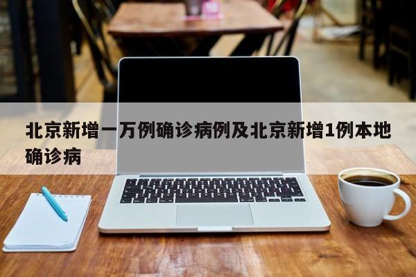 北京新增一万例确诊病例及北京新增1例本地确诊病