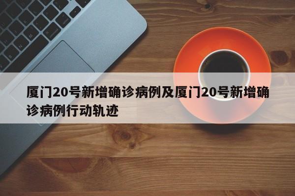 厦门20号新增确诊病例及厦门20号新增确诊病例行动轨迹