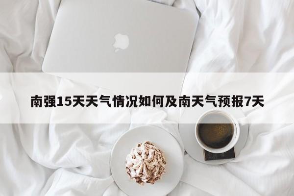 南强15天天气情况如何及南天气预报7天