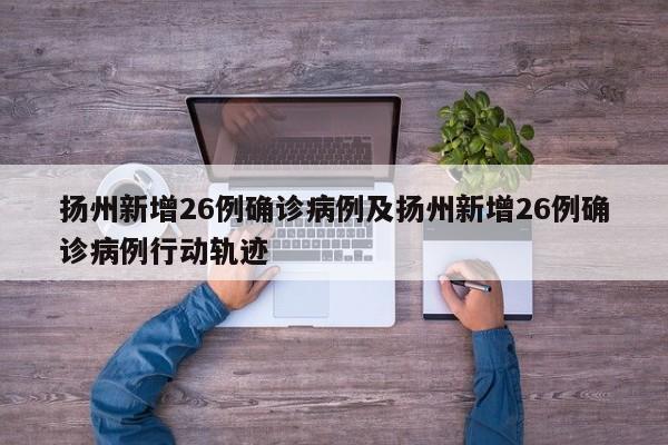 扬州新增26例确诊病例及扬州新增26例确诊病例行动轨迹