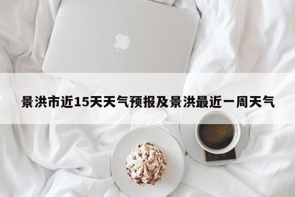 景洪市近15天天气预报及景洪最近一周天气