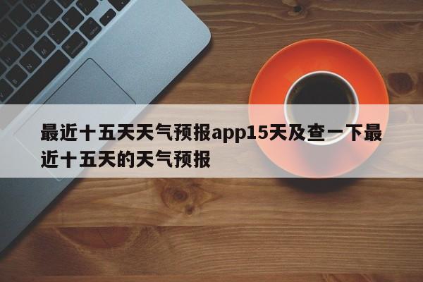 最近十五天天气预报app15天及查一下最近十五天的天气预报