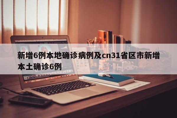新增6例本地确诊病例及cn31省区市新增本土确诊6例