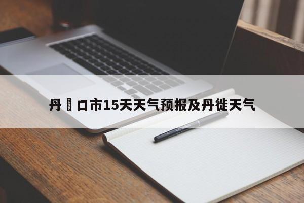 丹冮口市15天天气预报及丹徙天气