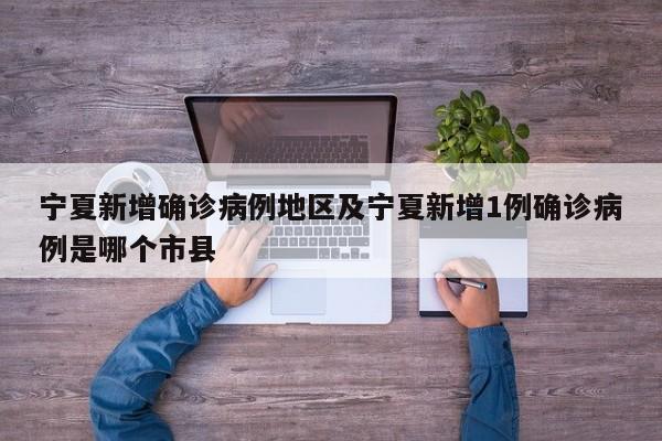宁夏新增确诊病例地区及宁夏新增1例确诊病例是哪个市县