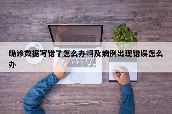 确诊数据写错了怎么办啊及病例出现错误怎么办