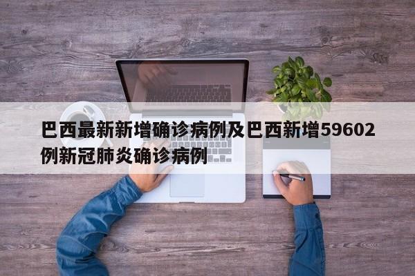巴西最新新增确诊病例及巴西新增59602例新冠肺炎确诊病例